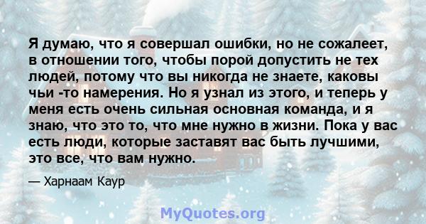 Я думаю, что я совершал ошибки, но не сожалеет, в отношении того, чтобы порой допустить не тех людей, потому что вы никогда не знаете, каковы чьи -то намерения. Но я узнал из этого, и теперь у меня есть очень сильная