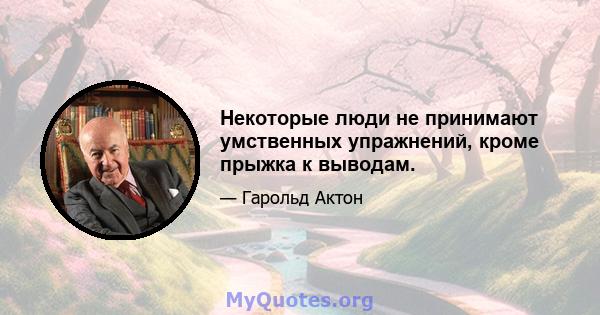 Некоторые люди не принимают умственных упражнений, кроме прыжка к выводам.