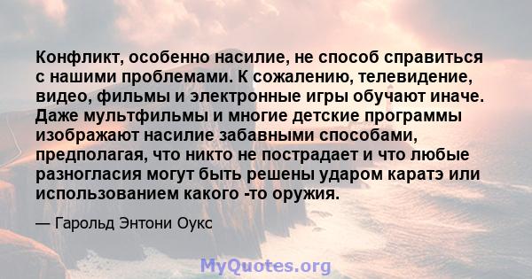 Конфликт, особенно насилие, не способ справиться с нашими проблемами. К сожалению, телевидение, видео, фильмы и электронные игры обучают иначе. Даже мультфильмы и многие детские программы изображают насилие забавными