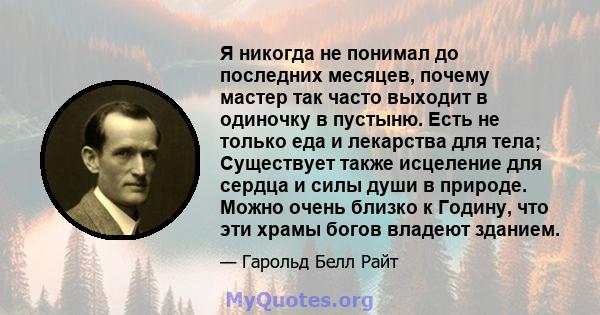 Я никогда не понимал до последних месяцев, почему мастер так часто выходит в одиночку в пустыню. Есть не только еда и лекарства для тела; Существует также исцеление для сердца и силы души в природе. Можно очень близко к 