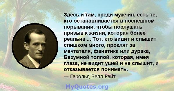 Здесь и там, среди мужчин, есть те, кто останавливается в поспешном порывании, чтобы послушать призыв к жизни, которая более реальна ... Тот, кто видит и слышит слишком много, проклят за мечтателя, фанатика или дурака,