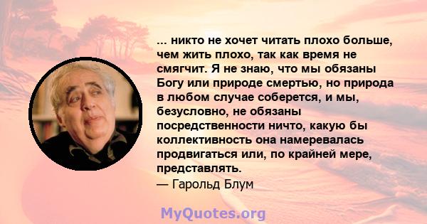 ... никто не хочет читать плохо больше, чем жить плохо, так как время не смягчит. Я не знаю, что мы обязаны Богу или природе смертью, но природа в любом случае соберется, и мы, безусловно, не обязаны посредственности