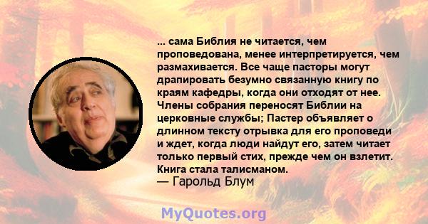 ... сама Библия не читается, чем проповедована, менее интерпретируется, чем размахивается. Все чаще пасторы могут драпировать безумно связанную книгу по краям кафедры, когда они отходят от нее. Члены собрания переносят