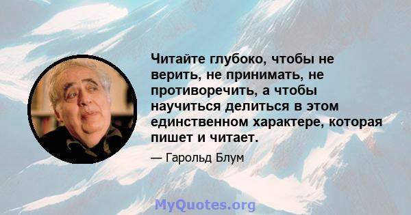 Читайте глубоко, чтобы не верить, не принимать, не противоречить, а чтобы научиться делиться в этом единственном характере, которая пишет и читает.