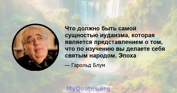 Что должно быть самой сущностью иудаизма, которая является представлением о том, что по изучению вы делаете себя святым народом. Эпоха