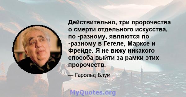 Действительно, три пророчества о смерти отдельного искусства, по -разному, являются по -разному в Гегеле, Марксе и Фрейде. Я не вижу никакого способа выйти за рамки этих пророчеств.