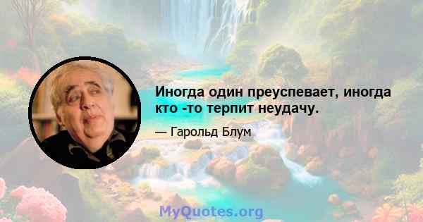 Иногда один преуспевает, иногда кто -то терпит неудачу.