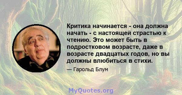 Критика начинается - она ​​должна начать - с настоящей страстью к чтению. Это может быть в подростковом возрасте, даже в возрасте двадцатых годов, но вы должны влюбиться в стихи.