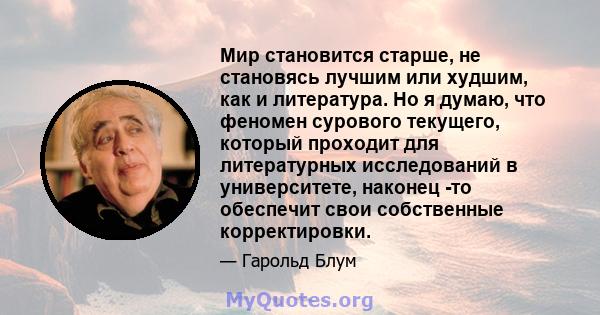 Мир становится старше, не становясь лучшим или худшим, как и литература. Но я думаю, что феномен сурового текущего, который проходит для литературных исследований в университете, наконец -то обеспечит свои собственные