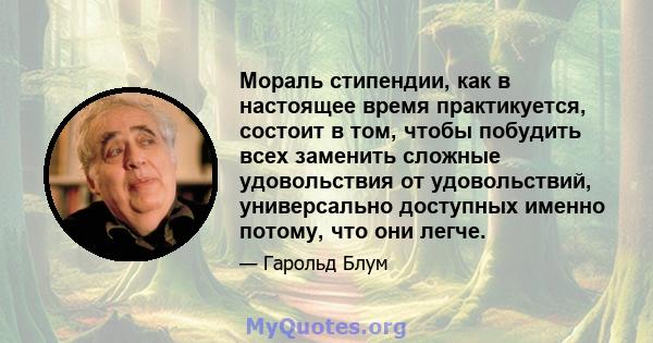 Мораль стипендии, как в настоящее время практикуется, состоит в том, чтобы побудить всех заменить сложные удовольствия от удовольствий, универсально доступных именно потому, что они легче.