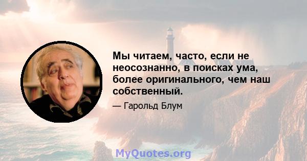 Мы читаем, часто, если не неосознанно, в поисках ума, более оригинального, чем наш собственный.