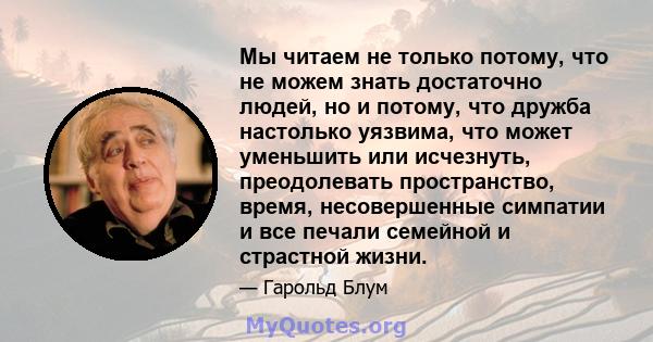 Мы читаем не только потому, что не можем знать достаточно людей, но и потому, что дружба настолько уязвима, что может уменьшить или исчезнуть, преодолевать пространство, время, несовершенные симпатии и все печали