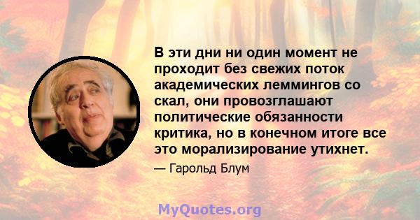 В эти дни ни один момент не проходит без свежих поток академических леммингов со скал, они провозглашают политические обязанности критика, но в конечном итоге все это морализирование утихнет.