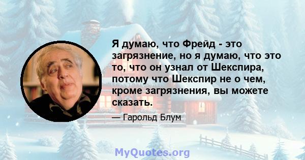 Я думаю, что Фрейд - это загрязнение, но я думаю, что это то, что он узнал от Шекспира, потому что Шекспир не о чем, кроме загрязнения, вы можете сказать.