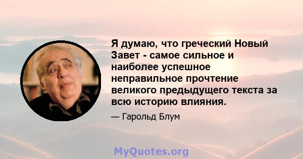 Я думаю, что греческий Новый Завет - самое сильное и наиболее успешное неправильное прочтение великого предыдущего текста за всю историю влияния.