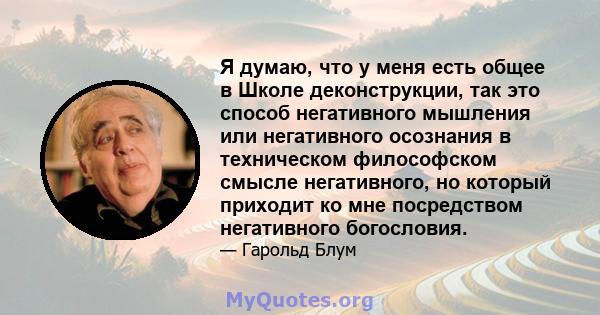 Я думаю, что у меня есть общее в Школе деконструкции, так это способ негативного мышления или негативного осознания в техническом философском смысле негативного, но который приходит ко мне посредством негативного