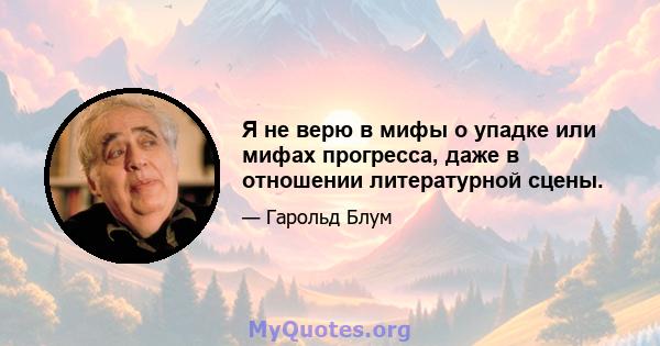 Я не верю в мифы о упадке или мифах прогресса, даже в отношении литературной сцены.