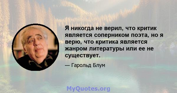 Я никогда не верил, что критик является соперником поэта, но я верю, что критика является жанром литературы или ее не существует.