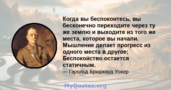 Когда вы беспокоитесь, вы бесконечно переходите через ту же землю и выходите из того же места, которое вы начали. Мышление делает прогресс из одного места в другое; Беспокойство остается статичным.