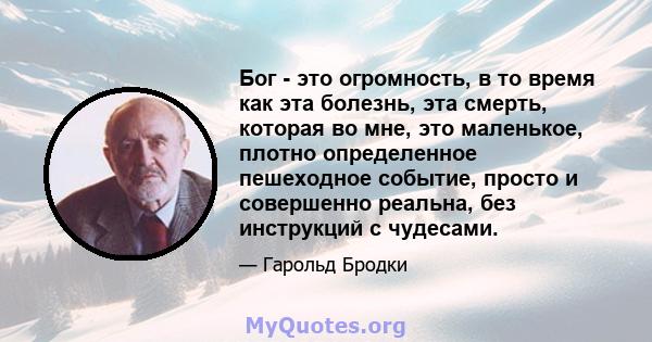 Бог - это огромность, в то время как эта болезнь, эта смерть, которая во мне, это маленькое, плотно определенное пешеходное событие, просто и совершенно реальна, без инструкций с чудесами.