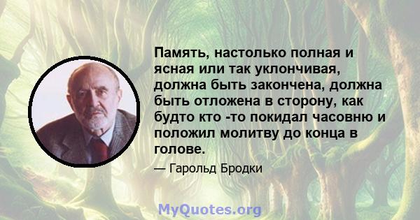 Память, настолько полная и ясная или так уклончивая, должна быть закончена, должна быть отложена в сторону, как будто кто -то покидал часовню и положил молитву до конца в голове.