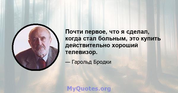 Почти первое, что я сделал, когда стал больным, это купить действительно хороший телевизор.