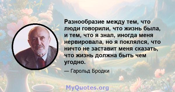 Разнообразие между тем, что люди говорили, что жизнь была, и тем, что я знал, иногда меня нервировала, но я поклялся, что ничто не заставит меня сказать, что жизнь должна быть чем угодно.