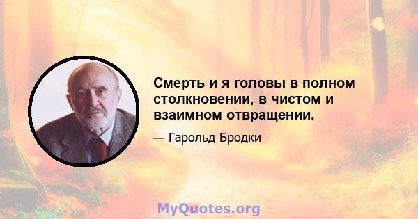 Смерть и я головы в полном столкновении, в чистом и взаимном отвращении.