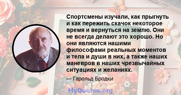 Спортсмены изучали, как прыгнуть и как пережить скачок некоторое время и вернуться на землю. Они не всегда делают это хорошо. Но они являются нашими философами реальных моментов и тела и души в них, а также наших