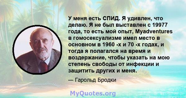 У меня есть СПИД. Я удивлен, что делаю. Я не был выставлен с 19977 года, то есть мой опыт, Myadventures в гомосексуализме имел место в основном в 1960 -х и 70 -х годах, и тогда я полагался на время и воздержание, чтобы