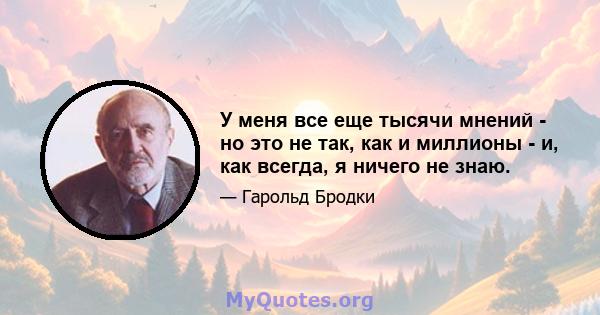 У меня все еще тысячи мнений - но это не так, как и миллионы - и, как всегда, я ничего не знаю.