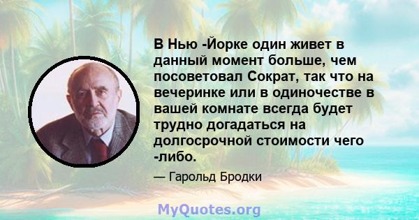 В Нью -Йорке один живет в данный момент больше, чем посоветовал Сократ, так что на вечеринке или в одиночестве в вашей комнате всегда будет трудно догадаться на долгосрочной стоимости чего -либо.