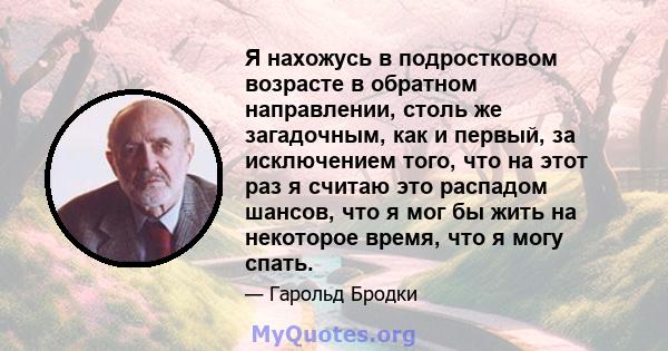 Я нахожусь в подростковом возрасте в обратном направлении, столь же загадочным, как и первый, за исключением того, что на этот раз я считаю это распадом шансов, что я мог бы жить на некоторое время, что я могу спать.