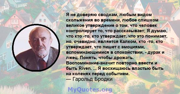 Я не доверяю сводкам, любым видом скольжения во времени, любое слишком великое утверждение о том, что человек контролирует то, что рассказывает; Я думаю, что кто -то, кто утверждает, что это понимает, но, очевидно,