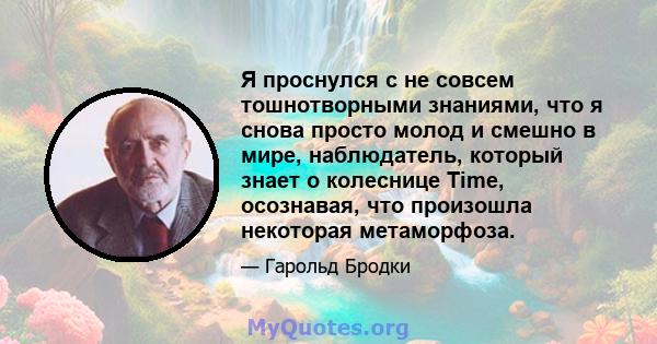 Я проснулся с не совсем тошнотворными знаниями, что я снова просто молод и смешно в мире, наблюдатель, который знает о колеснице Time, осознавая, что произошла некоторая метаморфоза.