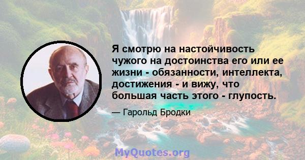 Я смотрю на настойчивость чужого на достоинства его или ее жизни - обязанности, интеллекта, достижения - и вижу, что большая часть этого - глупость.