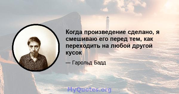 Когда произведение сделано, я смешиваю его перед тем, как переходить на любой другой кусок