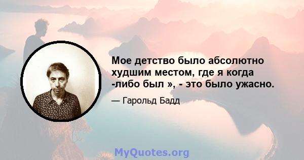 Мое детство было абсолютно худшим местом, где я когда -либо был », - это было ужасно.