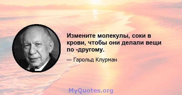 Измените молекулы, соки в крови, чтобы они делали вещи по -другому.