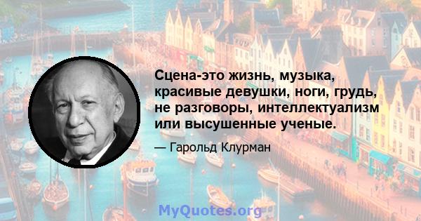 Сцена-это жизнь, музыка, красивые девушки, ноги, грудь, не разговоры, интеллектуализм или высушенные ученые.