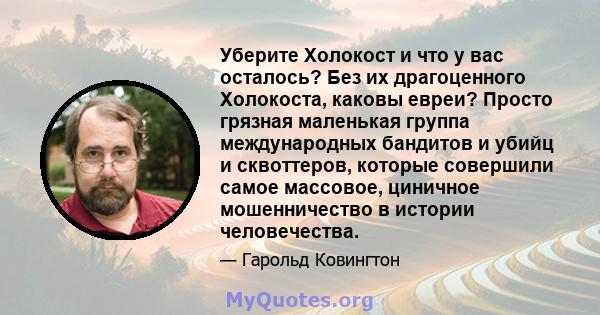 Уберите Холокост и что у вас осталось? Без их драгоценного Холокоста, каковы евреи? Просто грязная маленькая группа международных бандитов и убийц и сквоттеров, которые совершили самое массовое, циничное мошенничество в 