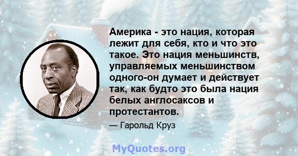 Америка - это нация, которая лежит для себя, кто и что это такое. Это нация меньшинств, управляемых меньшинством одного-он думает и действует так, как будто это была нация белых англосаксов и протестантов.