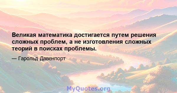 Великая математика достигается путем решения сложных проблем, а не изготовления сложных теорий в поисках проблемы.