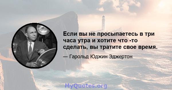 Если вы не просыпаетесь в три часа утра и хотите что -то сделать, вы тратите свое время.