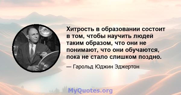 Хитрость в образовании состоит в том, чтобы научить людей таким образом, что они не понимают, что они обучаются, пока не стало слишком поздно.