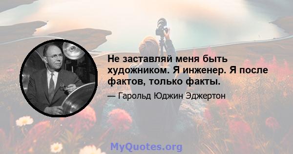 Не заставляй меня быть художником. Я инженер. Я после фактов, только факты.