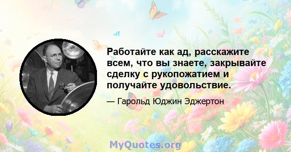 Работайте как ад, расскажите всем, что вы знаете, закрывайте сделку с рукопожатием и получайте удовольствие.