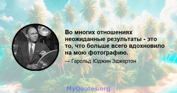 Во многих отношениях неожиданные результаты - это то, что больше всего вдохновило на мою фотографию.