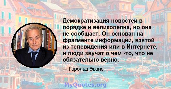 Демократизация новостей в порядке и великолепна, но она не сообщает. Он основан на фрагменте информации, взятой из телевидения или в Интернете, и люди звучат о чем -то, что не обязательно верно.