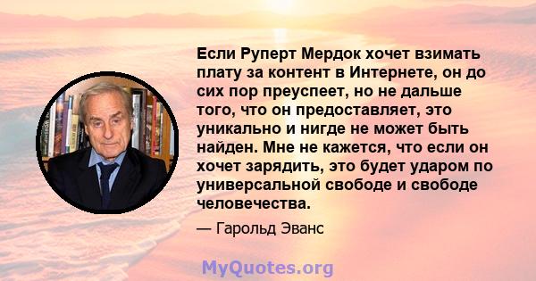 Если Руперт Мердок хочет взимать плату за контент в Интернете, он до сих пор преуспеет, но не дальше того, что он предоставляет, это уникально и нигде не может быть найден. Мне не кажется, что если он хочет зарядить,